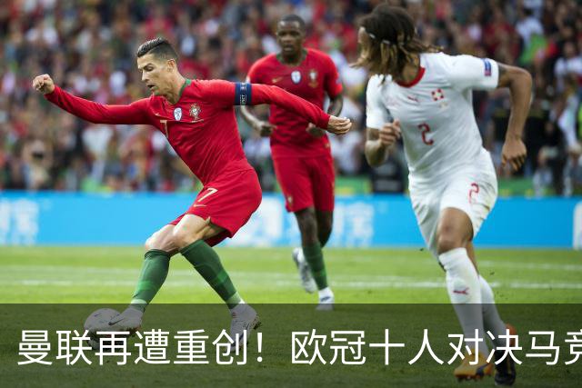 曼联再遭重创！欧冠十人对决马竞零封，约罗红牌成转折点