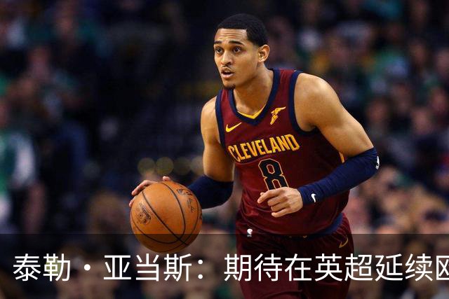泰勒·亚当斯：期待在英超延续欧战的良好表现